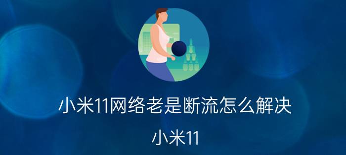 小米11网络老是断流怎么解决 小米11 4g网断网断流解决办法？